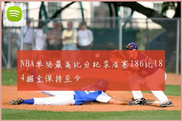 NBA单场最高比分纪录活塞186比184掘金保持至今