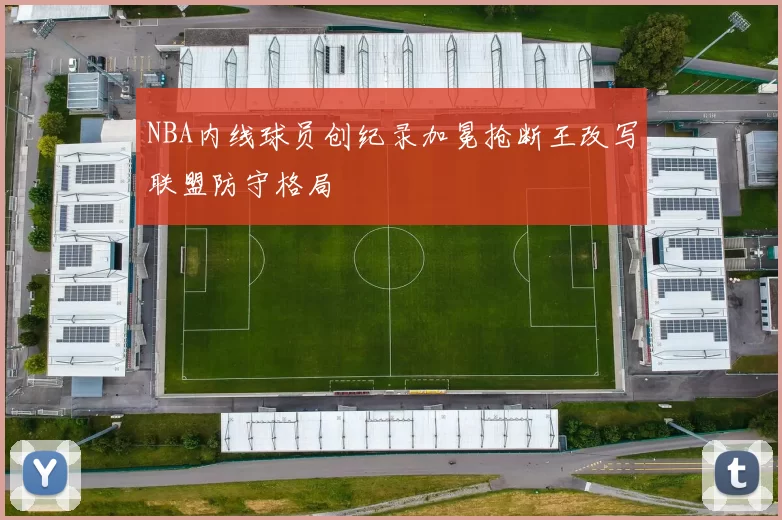 NBA内线球员创纪录加冕抢断王改写联盟防守格局