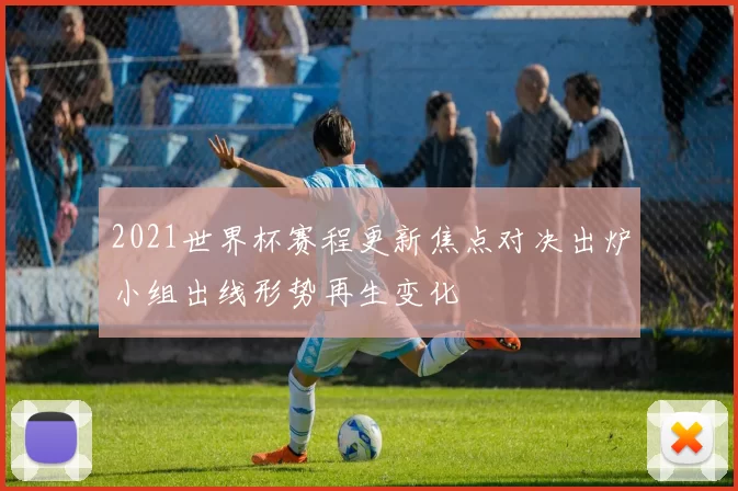 2021世界杯赛程更新焦点对决出炉小组出线形势再生变化