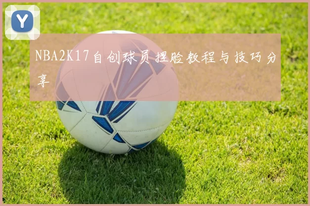 NBA2K17自创球员捏脸教程与技巧分享