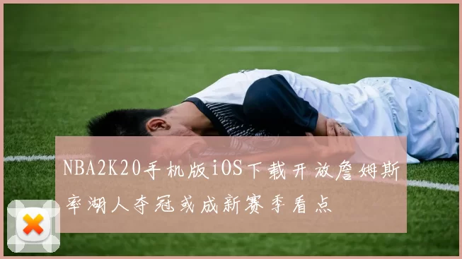 NBA2K20手机版iOS下载开放詹姆斯率湖人夺冠或成新赛季看点