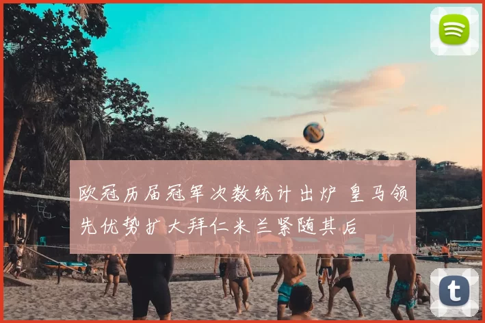 欧冠历届冠军次数统计出炉 皇马领先优势扩大拜仁米兰紧随其后