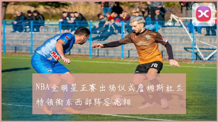 NBA全明星正赛出场仪式詹姆斯杜兰特领衔东西部阵容亮相