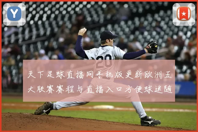天下足球直播网手机版更新欧洲五大联赛赛程与直播入口方便球迷随时观看赛事动态