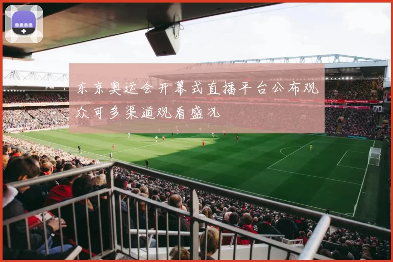 东京奥运会开幕式直播平台公布观众可多渠道观看盛况