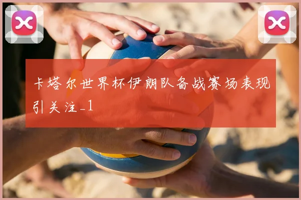 卡塔尔世界杯伊朗队备战赛场表现引关注_1
