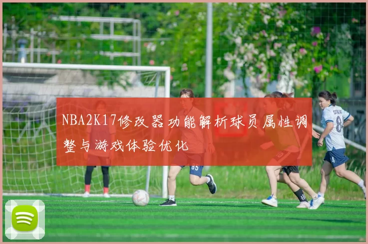 NBA2K17修改器功能解析球员属性调整与游戏体验优化