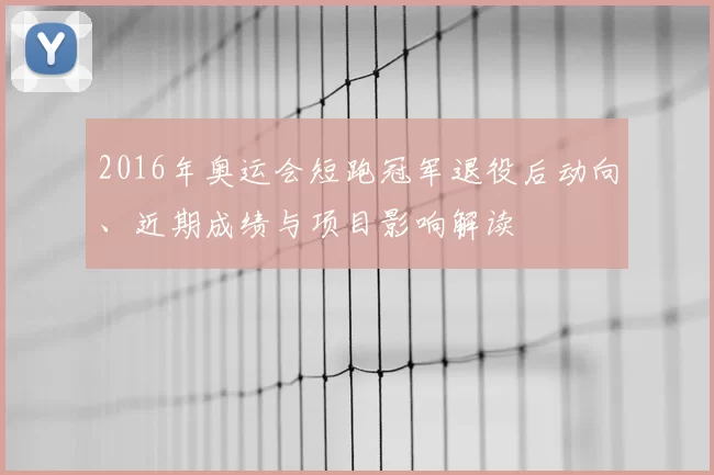 2016年奥运会短跑冠军退役后动向、近期成绩与项目影响解读
