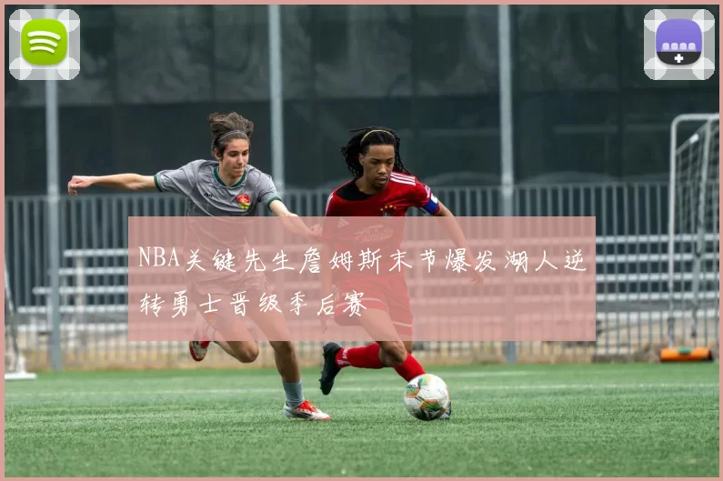 NBA关键先生詹姆斯末节爆发湖人逆转勇士晋级季后赛