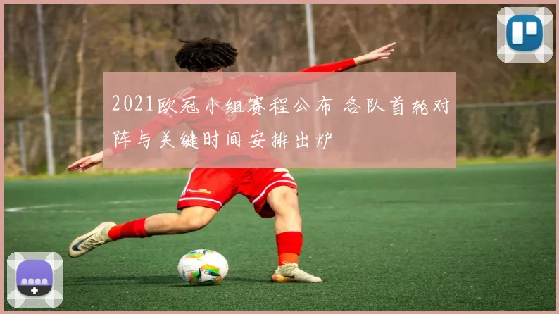 2021欧冠小组赛程公布 各队首轮对阵与关键时间安排出炉