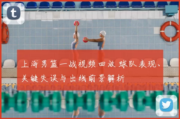上海男篮一战视频回放 球队表现、关键失误与出线前景解析