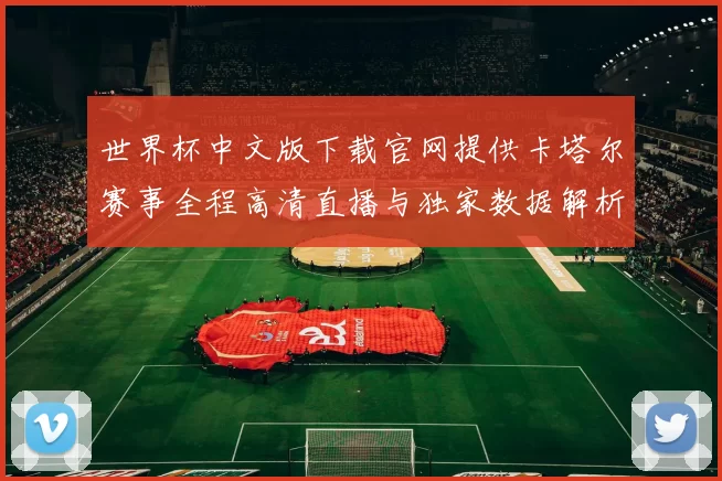 世界杯中文版下载官网提供卡塔尔赛事全程高清直播与独家数据解析