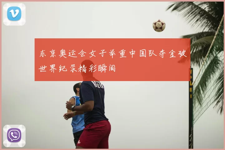 东京奥运会女子举重中国队夺金破世界纪录精彩瞬间