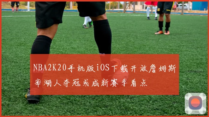 NBA2K20手机版iOS下载开放詹姆斯率湖人夺冠或成新赛季看点