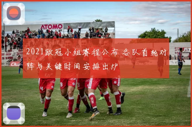 2021欧冠小组赛程公布 各队首轮对阵与关键时间安排出炉