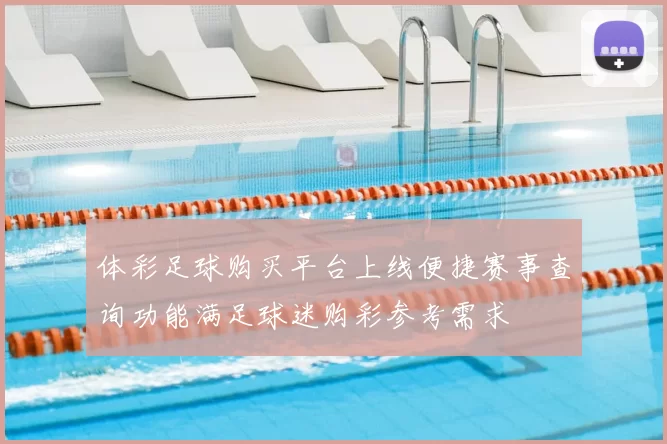 体彩足球购买平台上线便捷赛事查询功能满足球迷购彩参考需求