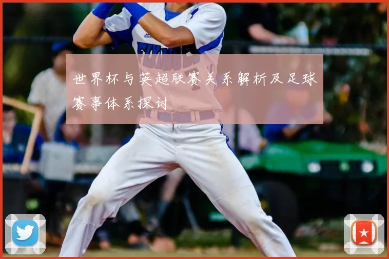 世界杯与英超联赛关系解析及足球赛事体系探讨