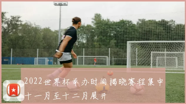 2022世界杯举办时间揭晓赛程集中十一月至十二月展开
