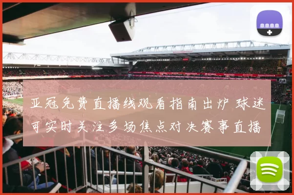 亚冠免费直播线观看指南出炉 球迷可实时关注多场焦点对决赛事直播