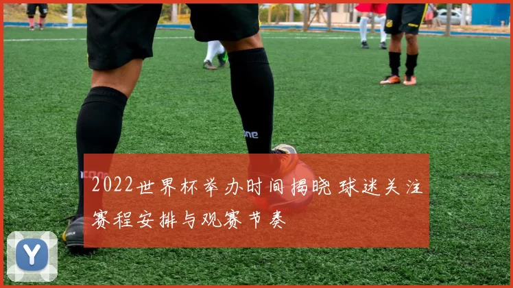 2022世界杯举办时间揭晓 球迷关注赛程安排与观赛节奏