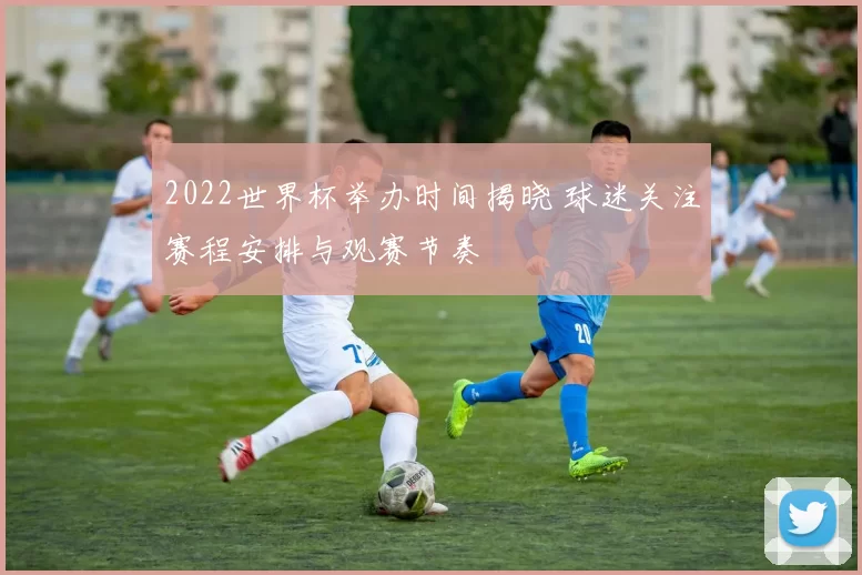 2022世界杯举办时间揭晓 球迷关注赛程安排与观赛节奏