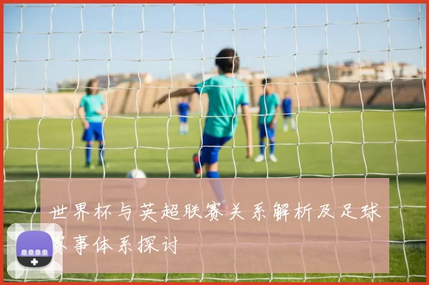 世界杯与英超联赛关系解析及足球赛事体系探讨