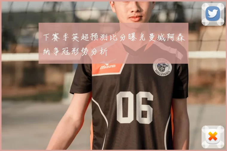 下赛季英超预测比分曝光曼城阿森纳争冠形势分析
