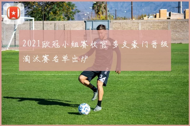 2021欧冠小组赛收官 多支豪门晋级淘汰赛名单出炉