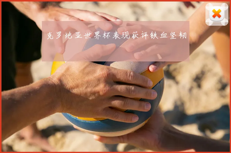 克罗地亚世界杯表现获评铁血坚韧