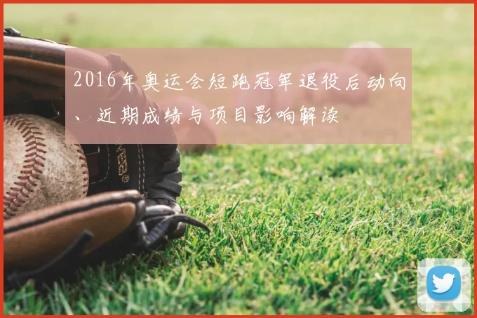 2016年奥运会短跑冠军退役后动向、近期成绩与项目影响解读