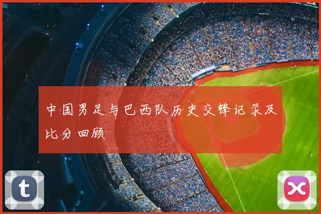 中国男足与巴西队历史交锋记录及比分回顾