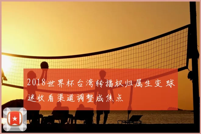 2018世界杯台湾转播权归属生变 球迷收看渠道调整成焦点