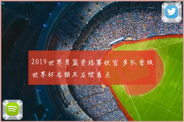 2019世界男篮资格赛收官 多队晋级世界杯名额及后续看点