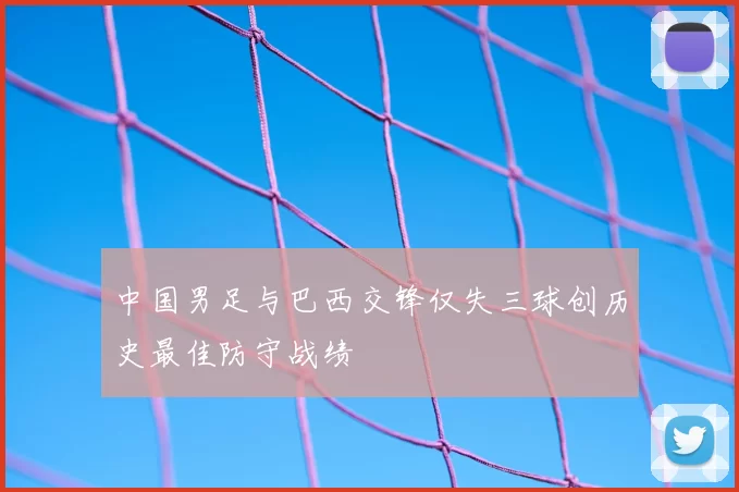 中国男足与巴西交锋仅失三球创历史最佳防守战绩