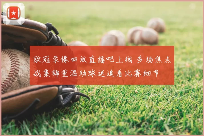 欧冠录像回放直播吧上线 多场焦点战集锦重温助球迷追看比赛细节