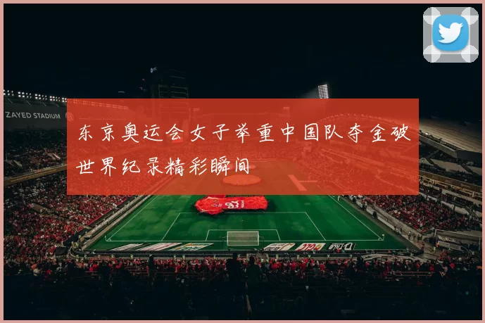 东京奥运会女子举重中国队夺金破世界纪录精彩瞬间