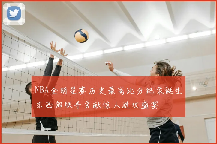 NBA全明星赛历史最高比分纪录诞生东西部联手贡献惊人进攻盛宴