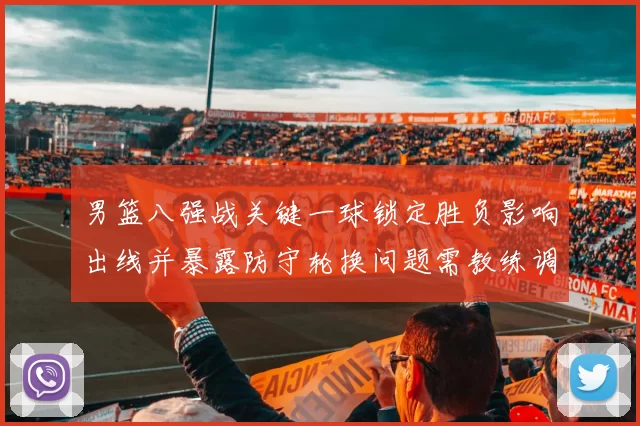 男篮八强战关键一球锁定胜负影响出线并暴露防守轮换问题需教练调整