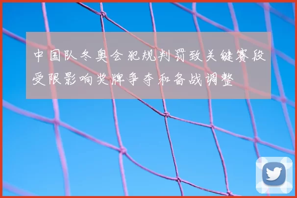 中国队冬奥会犯规判罚致关键赛段受限影响奖牌争夺和备战调整