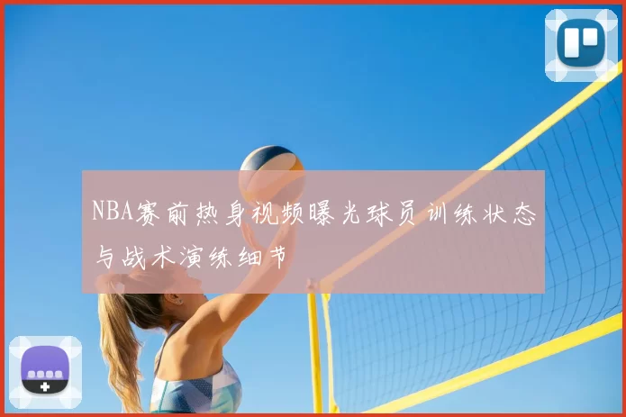 NBA赛前热身视频曝光球员训练状态与战术演练细节