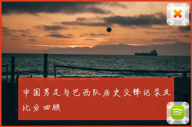 中国男足与巴西队历史交锋记录及比分回顾