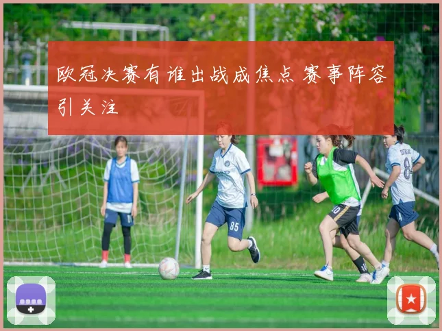 欧冠决赛有谁出战成焦点 赛事阵容引关注