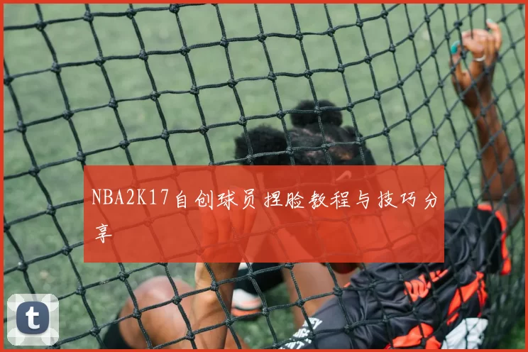 NBA2K17自创球员捏脸教程与技巧分享