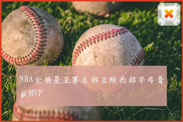 NBA全明星正赛东部击败西部字母哥获MVP