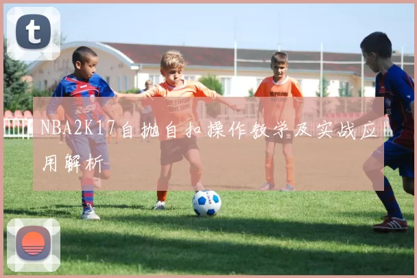 NBA2K17自抛自扣操作教学及实战应用解析