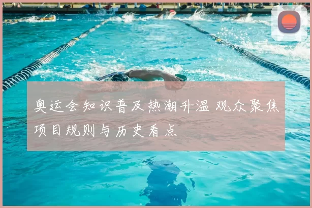 奥运会知识普及热潮升温 观众聚焦项目规则与历史看点