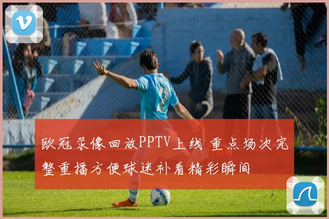 欧冠录像回放PPTV上线 重点场次完整重播方便球迷补看精彩瞬间