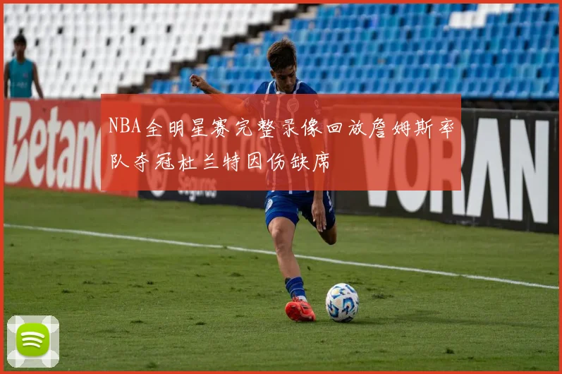 NBA全明星赛完整录像回放詹姆斯率队夺冠杜兰特因伤缺席