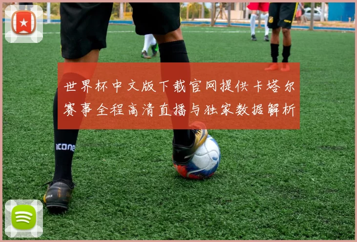 世界杯中文版下载官网提供卡塔尔赛事全程高清直播与独家数据解析