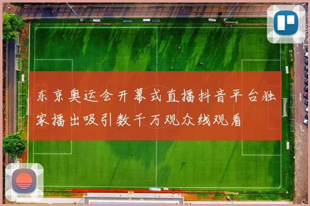 东京奥运会开幕式直播抖音平台独家播出吸引数千万观众线观看